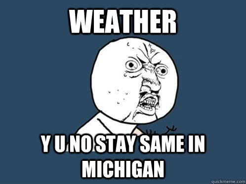 Weather y u no stay same in Michigan - Weather y u no stay same in Michigan  Y U No