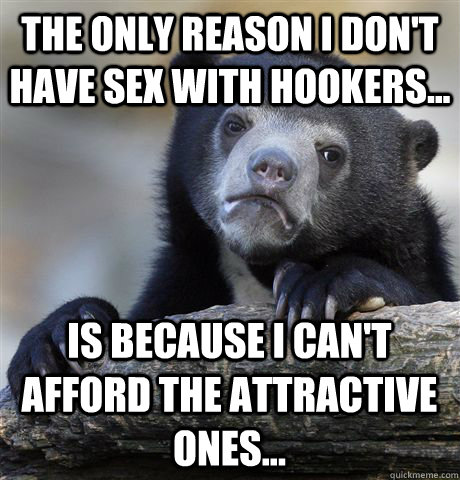 The only reason I don't have sex with hookers... is because I can't afford the attractive ones...  Confession Bear