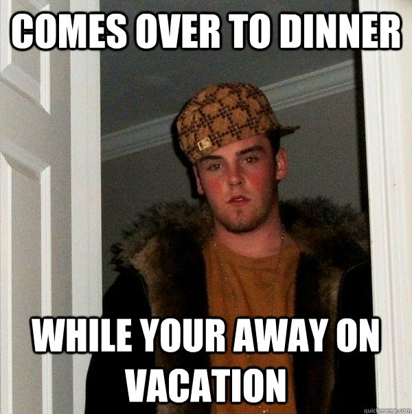 comes over to dinner while your away on vacation  Scumbag Steve