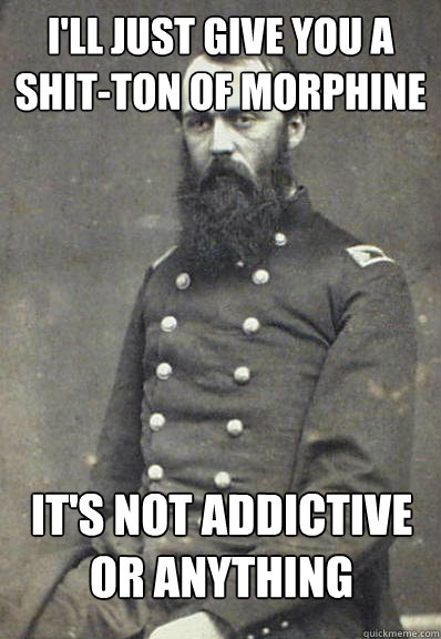 I'll just give you a shit-ton of morphine It's not addictive or anything  Civil War Doctor