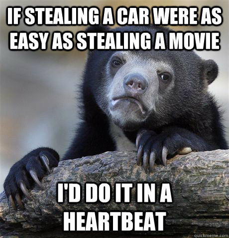 If stealing a car were as easy as stealing a movie I'd do it in a heartbeat  Confession Bear