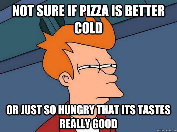 Not sure if pizza is better cold Or just so hungry that its tastes really good - Not sure if pizza is better cold Or just so hungry that its tastes really good  Futurama Fry