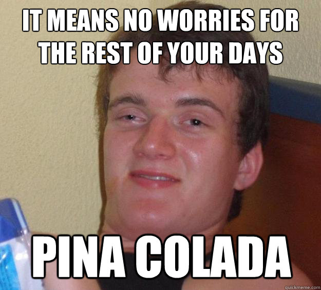 It means no worries for the rest of your days Pina Colada  10 Guy