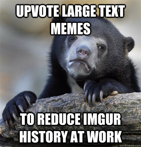 Upvote large text memes to reduce imgur history at work  Confession Bear