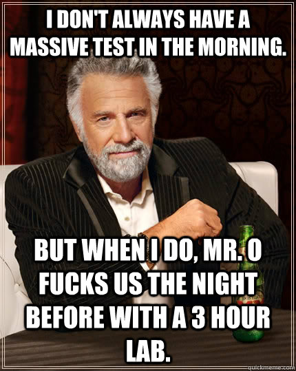 i don't always have a massive test in the morning. But when I do, Mr. O fucks us the night before with a 3 hour lab. - i don't always have a massive test in the morning. But when I do, Mr. O fucks us the night before with a 3 hour lab.  The Most Interesting Man In The World