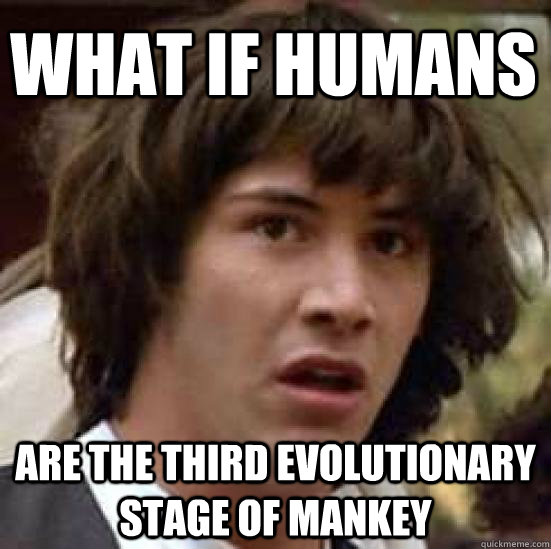 what if humans are the third evolutionary stage of mankey  conspiracy keanu