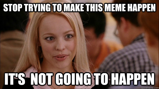 STOP TRYING TO MAKE this meme happen It's  NOT GOING TO HAPPEN - STOP TRYING TO MAKE this meme happen It's  NOT GOING TO HAPPEN  Stop trying to make happen Rachel McAdams