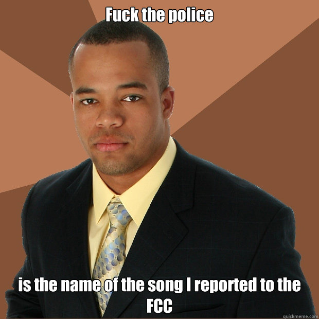 Fuck the police is the name of the song I reported to the FCC  Successful Black Man