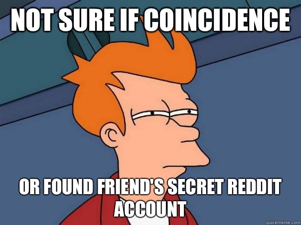 Not sure if coincidence Or found friend's secret reddit account - Not sure if coincidence Or found friend's secret reddit account  Futurama Fry