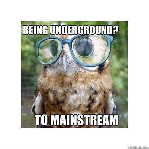 Being underground? To mainstream  