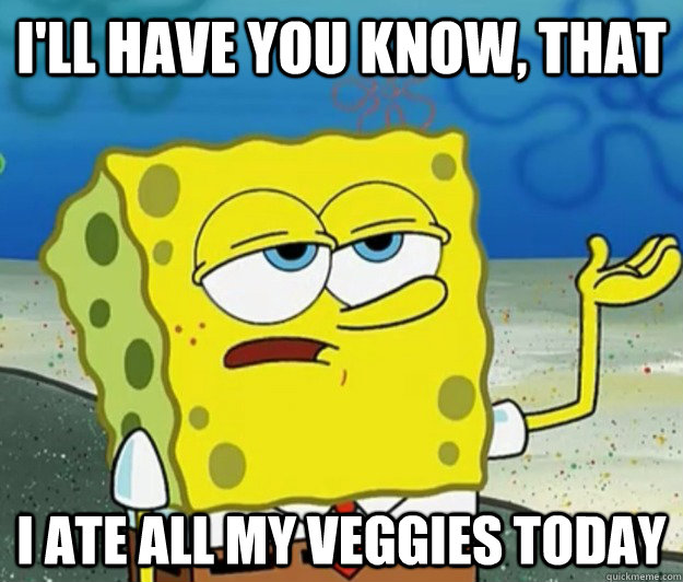 I'll have you know, that  I ate all my veggies today  Tough Spongebob