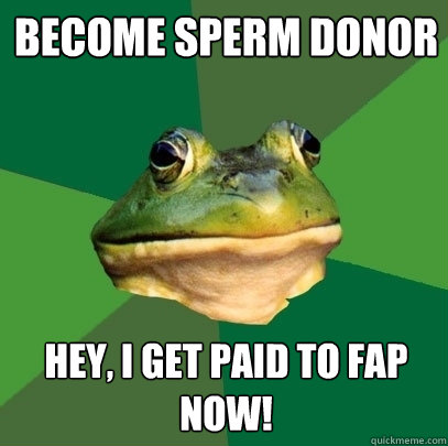 become sperm donor hey, i get paid to fap now!  Foul Bachelor Frog