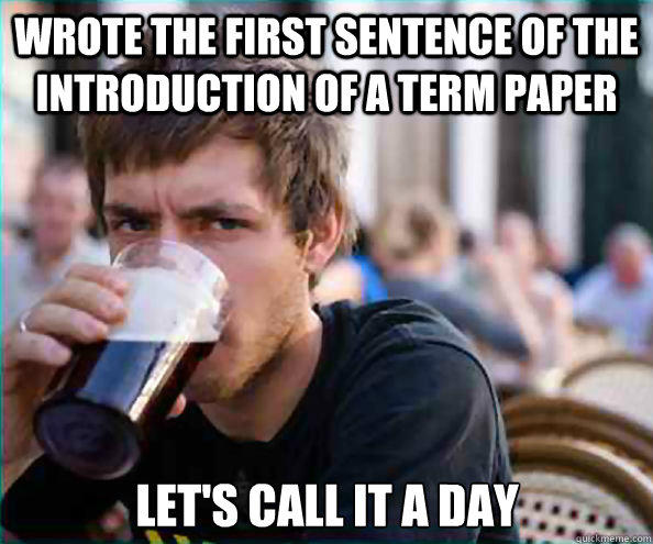 Wrote the first sentence of the introduction of a term paper Let's call it a day  