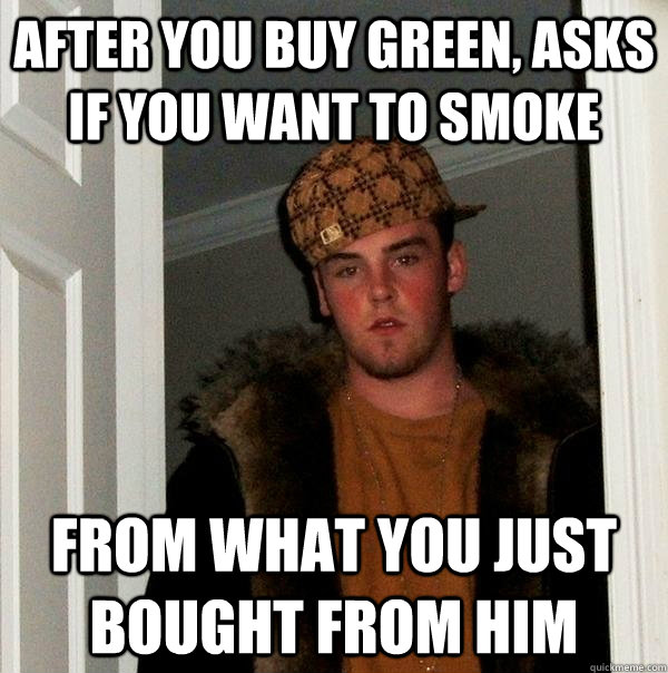 after you buy green, asks if you want to smoke from what you just bought from him  - after you buy green, asks if you want to smoke from what you just bought from him   Scumbag Steve