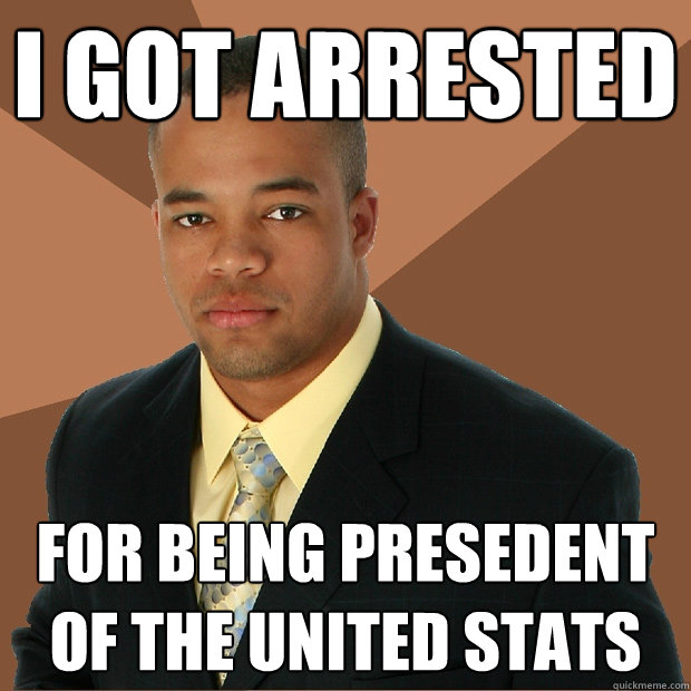 I got Arrested for being presedent of the united stats  Successful Black Man