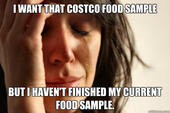 I want that Costco food sample but I haven't finished my current food sample.  First World Problems