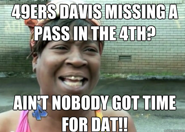 49ers Davis missing a pass in the 4th? AIN'T NOBODY GOT TIME FOR DAT!!  Aint nobody got time for that