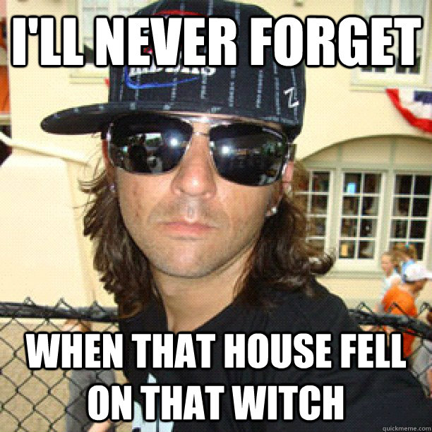 I'll never forget when that house fell on that witch - I'll never forget when that house fell on that witch  catfish