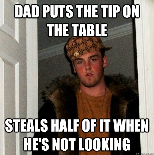 Dad puts the tip on the table Steals half of it when he's not looking  Scumbag Steve