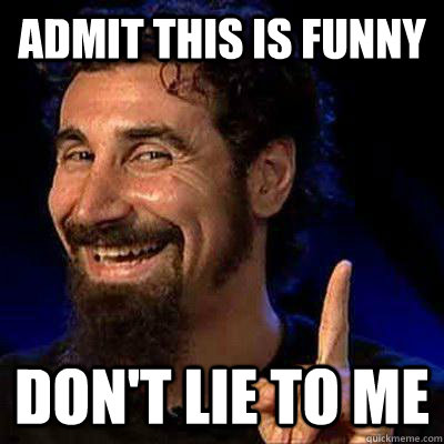 Admit this is funny don't lie to me  sERJ TANKIAN