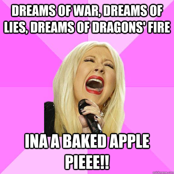 Dreams of war, dreams of lies, dreams of dragons' fire INA A BAKED APPLE PIEEE!!  Wrong Lyrics Christina