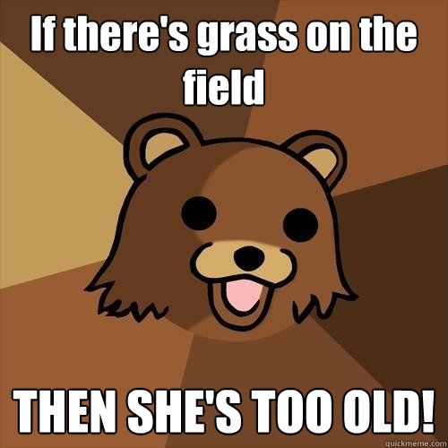 If there's grass on the field THEN SHE'S TOO OLD! - If there's grass on the field THEN SHE'S TOO OLD!  Pedobear