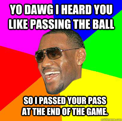 Yo dawg I heard you like passing the ball So I passed your pass at the end of the game. - Yo dawg I heard you like passing the ball So I passed your pass at the end of the game.  Lebron James