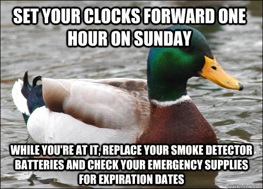 Set your clocks forward one hour on Sunday while you're at it, replace your smoke detector batteries and check your emergency supplies for expiration dates  Actual Advice Mallard