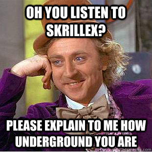 Oh you listen to skrillex? Please explain to me how underground you are  