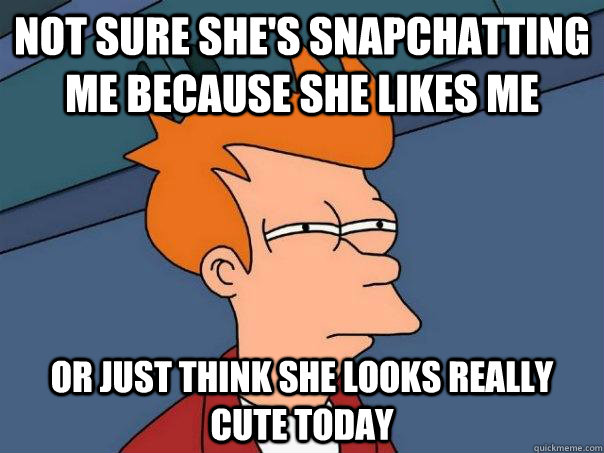 Not sure she's snapchatting me because she likes me Or just think she looks really cute today  Futurama Fry