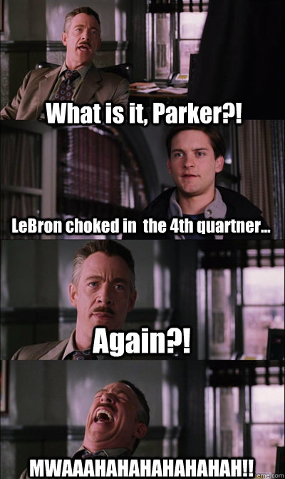 What is it, Parker?! LeBron choked in  the 4th quartner... Again?! MWAAAHAHAHAHAHAHAH!!  JJ Jameson