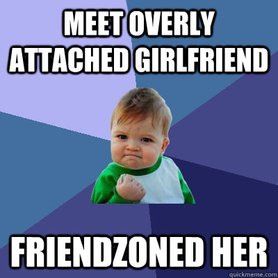 Meet overly attached girlfriend friendzoned her  Success Kid