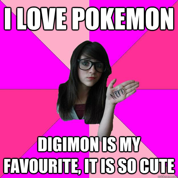 I love Pokemon Digimon is my favourite, it is so cute  Idiot Nerd Girl