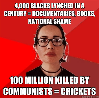 4,000 blacks lynched in a century = documentaries, books, national shame 100 million killed by communists = crickets  Liberal Douche Garofalo