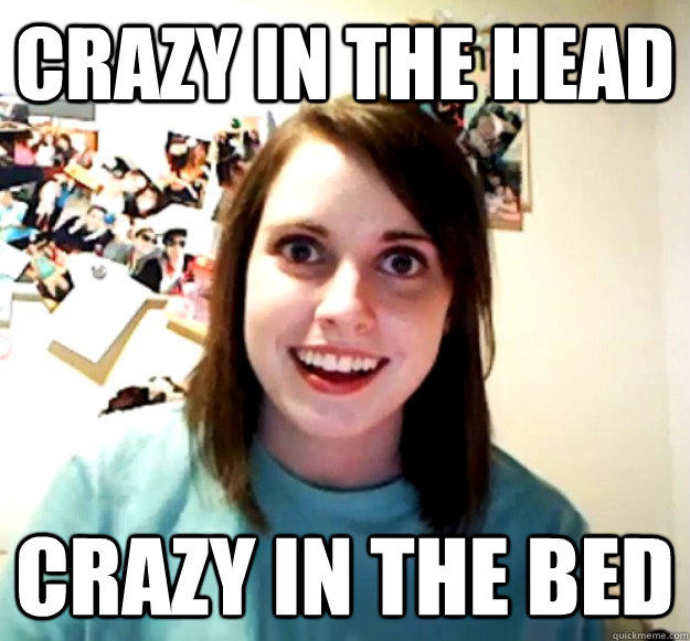 Crazy in the head crazy in the bed  