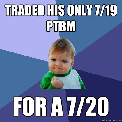 Traded his only 7/19 ptbm for a 7/20  Success Kid