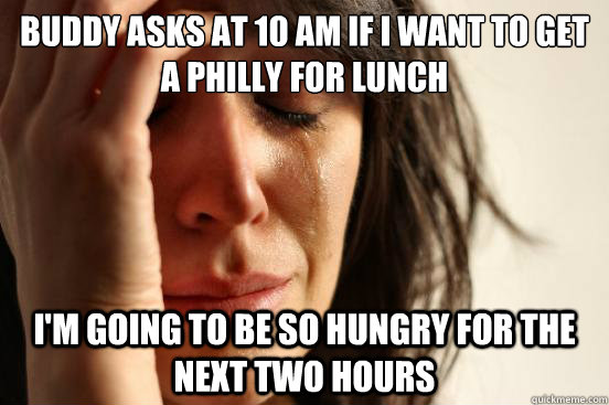 Buddy asks at 10 am if i want to get a philly for lunch I'm going to be so hungry for the next two hours  First World Problems