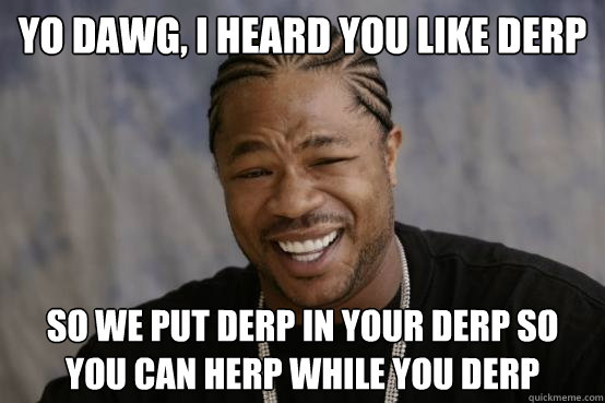 yo dawg, i heard you like derp so we put derp in your derp so you can herp while you derp - yo dawg, i heard you like derp so we put derp in your derp so you can herp while you derp  YO DAWG