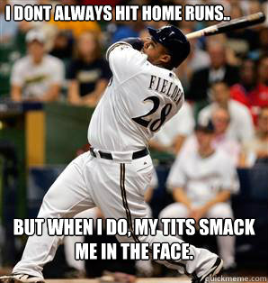 I dont always hit home runs.. but when i do, my tits smack me in the face.  Prince Fielder