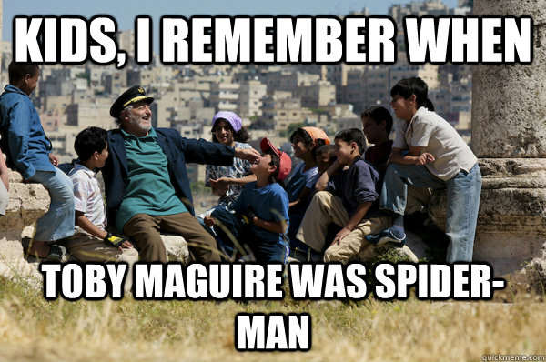 Kids, I remember When Toby Maguire was spider-man  Old man from the 90s