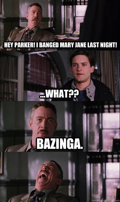 Hey Parker! I banged Mary Jane last night! ...What?? Bazinga.   JJ Jameson