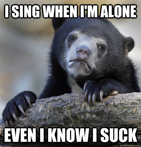 i sing when i'm alone even i know i suck  Confession Bear