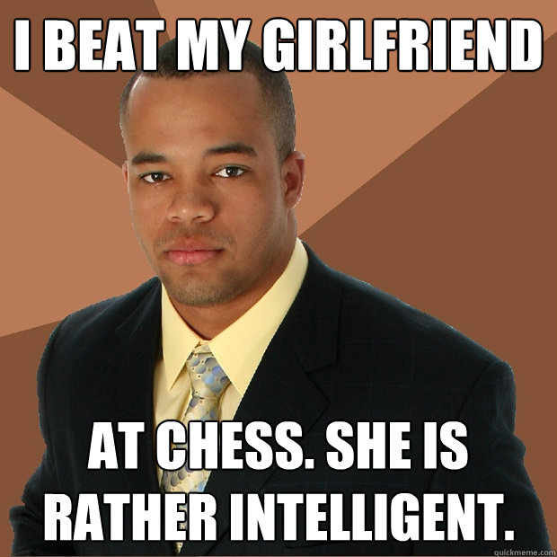 i beat my girlfriend at chess. she is rather intelligent.  Successful Black Man