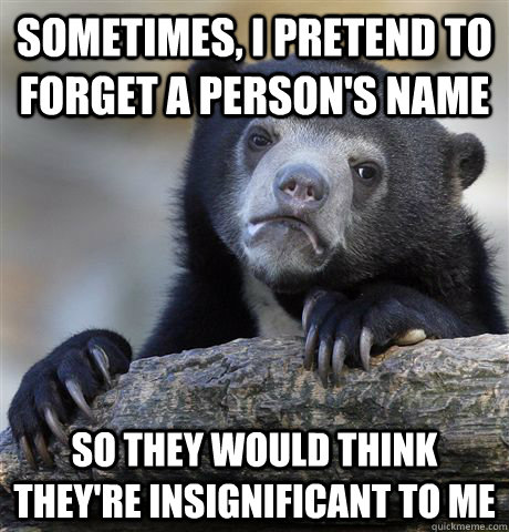 Sometimes, I pretend to forget a person's name So they would think they're insignificant to me  Confession Bear