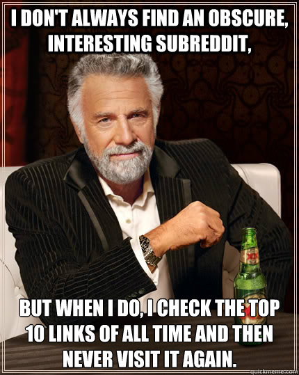 I don't always find an obscure, interesting subreddit, But when I do, I check the top 10 links of all time and then never visit it again.   The Most Interesting Man In The World