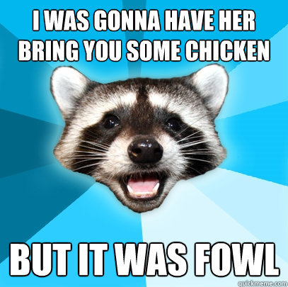 I was gonna have her bring you some chicken but it was fowl - I was gonna have her bring you some chicken but it was fowl  Lame Pun Coon