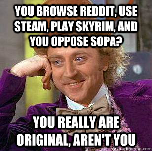 You browse reddit, use steam, play skyrim, and you oppose sopa? You really are original, aren't you - You browse reddit, use steam, play skyrim, and you oppose sopa? You really are original, aren't you  Condescending Wonka