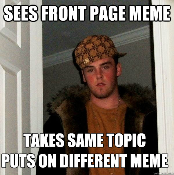 sees front page meme takes same topic
puts on different meme  Scumbag Steve