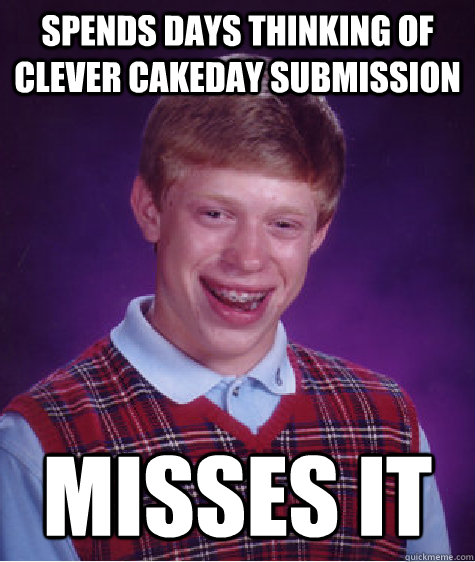 Spends days thinking of clever cakeday submission Misses it  Bad Luck Brian