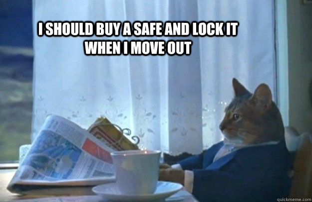 I should buy a safe and lock it when I move out  Sophisticated Cat